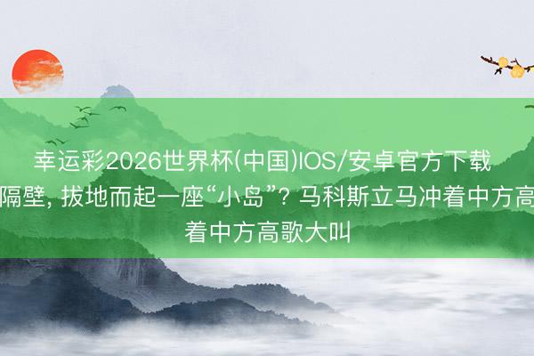 幸运彩2026世界杯(中国)IOS/安卓官方下载 黄岩岛隔壁， 拔地而起一座“小岛”? 马科斯立马冲着中方高歌大叫
