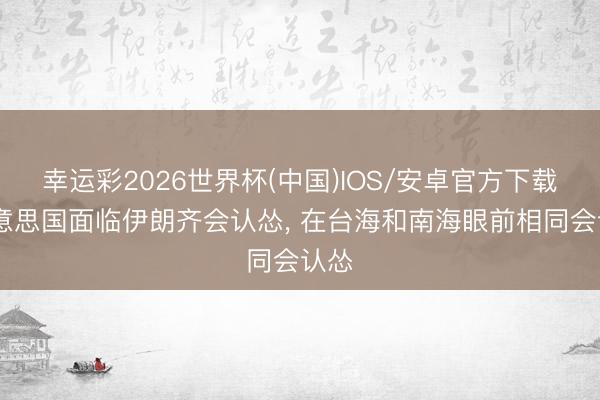 幸运彩2026世界杯(中国)IOS/安卓官方下载 好意思国面临伊朗齐会认怂， 在台海和南海眼前相同会认怂