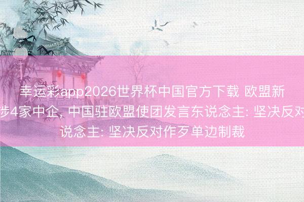 幸运彩app2026世界杯中国官方下载 欧盟新一轮对俄制裁涉4家中企， 中国驻欧盟使团发言东说念主: 坚决反对作歹单边制裁