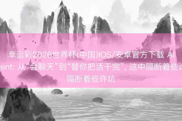 幸运彩2026世界杯(中国)IOS/安卓官方下载 AI Agent: 从“会聊天”到“替你把活干完”， 这中隔断着些许坑