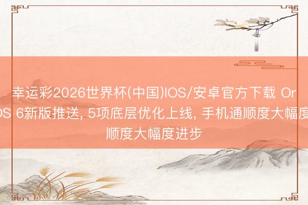 幸运彩2026世界杯(中国)IOS/安卓官方下载 OriginOS 6新版推送， 5项底层优化上线， 手机通顺度大幅度进步