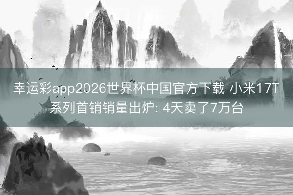 幸运彩app2026世界杯中国官方下载 小米17T系列首销销量出炉: 4天卖了7万台
