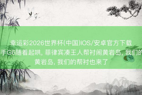幸运彩2026世界杯(中国)IOS/安卓官方下载 好意思军插手G6随着起哄， 菲律宾凑王人帮衬闹黄岩岛， 我们的帮衬也来了