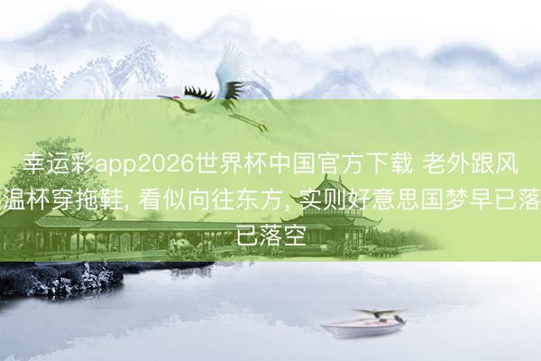 幸运彩app2026世界杯中国官方下载 老外跟风保温杯穿拖鞋， 看似向往东方， 实则好意思国梦早已落空