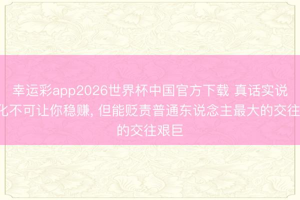 幸运彩app2026世界杯中国官方下载 真话实说: 量化不可让你稳赚, 但能贬责普通东说念主最大的交往艰巨