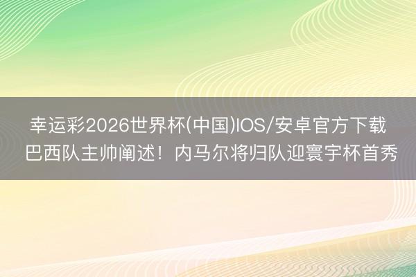 幸运彩2026世界杯(中国)IOS/安卓官方下载 巴西队主帅阐述！内马尔将归队迎寰宇杯首秀