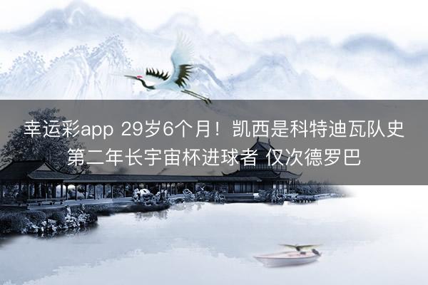 幸运彩app 29岁6个月！凯西是科特迪瓦队史第二年长宇宙杯进球者 仅次德罗巴