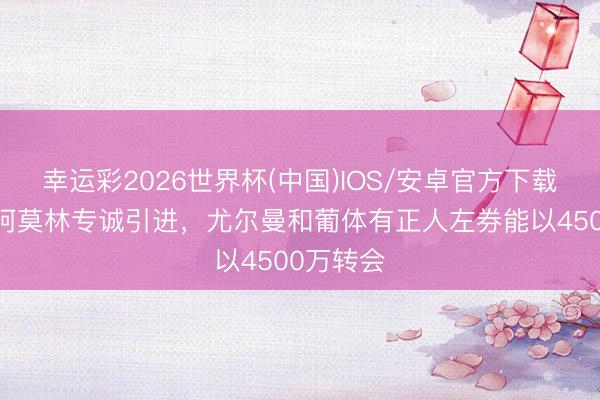 幸运彩2026世界杯(中国)IOS/安卓官方下载 意媒：阿莫林专诚引进，尤尔曼和葡体有正人左券能以4500万转会