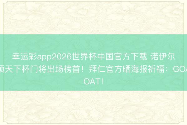 幸运彩app2026世界杯中国官方下载 诺伊尔登顶天下杯门将出场榜首！拜仁官方晒海报祈福：GOAT！