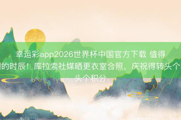 幸运彩app2026世界杯中国官方下载 值得铭刻的时辰!库拉索社媒晒更衣室合照,庆祝得转头个积分
