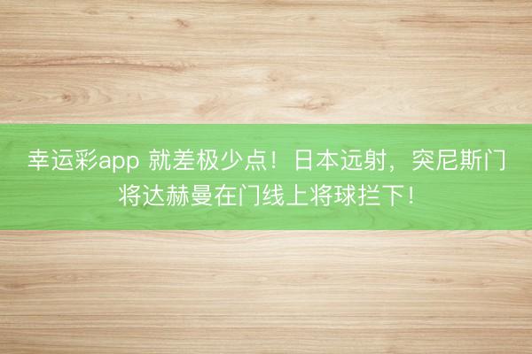幸运彩app 就差极少点！日本远射，突尼斯门将达赫曼在门线上将球拦下！